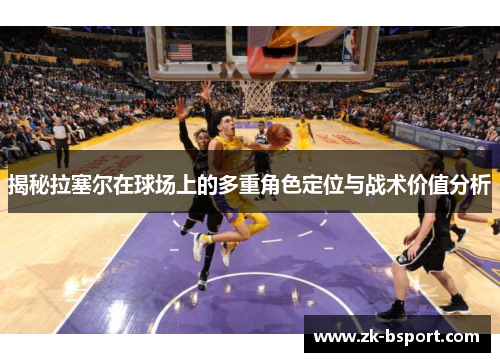 揭秘拉塞尔在球场上的多重角色定位与战术价值分析