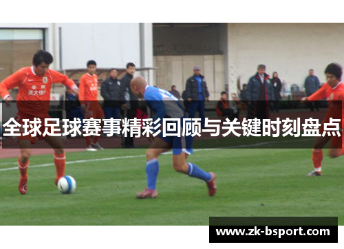 全球足球赛事精彩回顾与关键时刻盘点