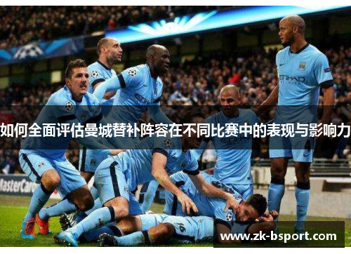 如何全面评估曼城替补阵容在不同比赛中的表现与影响力 如何全面评估曼城替补阵容在不同比赛中的表现与影响力