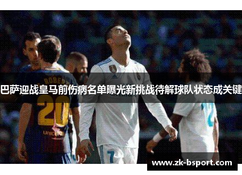 巴萨迎战皇马前伤病名单曝光新挑战待解球队状态成关键