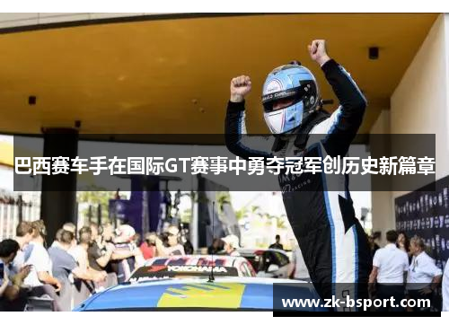 巴西赛车手在国际GT赛事中勇夺冠军创历史新篇章 巴西赛车手在国际GT赛事中勇夺冠军创历史新篇章