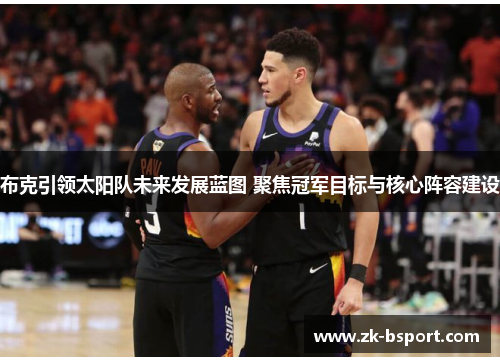 布克引领太阳队未来发展蓝图 聚焦冠军目标与核心阵容建设 布克引领太阳队未来发展蓝图 聚焦冠军目标与核心阵容建设