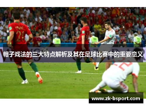 帽子戏法的三大特点解析及其在足球比赛中的重要意义 帽子戏法的三大特点解析及其在足球比赛中的重要意义