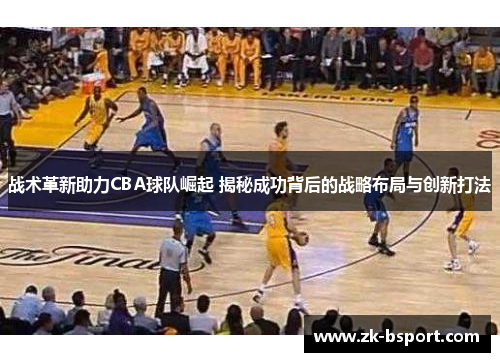 战术革新助力CBA球队崛起 揭秘成功背后的战略布局与创新打法