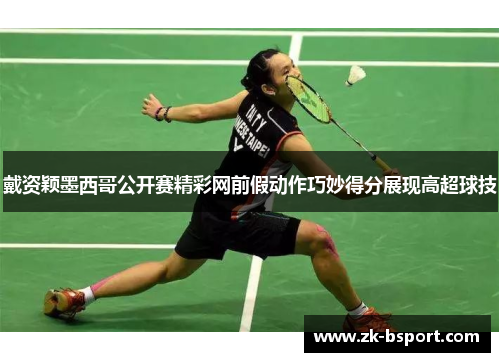 戴资颖墨西哥公开赛精彩网前假动作巧妙得分展现高超球技 戴资颖墨西哥公开赛精彩网前假动作巧妙得分展现高超球技
