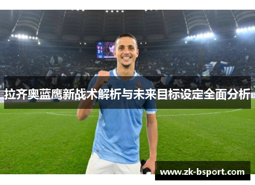 拉齐奥蓝鹰新战术解析与未来目标设定全面分析
