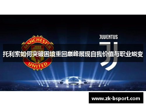 托利索如何突破困境重回巅峰展现自我价值与职业蜕变 托利索如何突破困境重回巅峰展现自我价值与职业蜕变