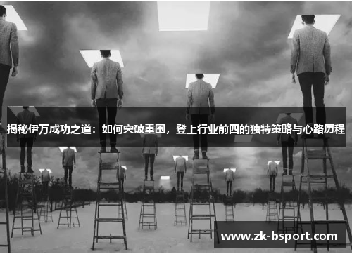 揭秘伊万成功之道:如何突破重围,登上行业前四的独特策略与心路历程 揭秘伊万成功之道:如何突破重围,登上行业前四的独特策略与心路历程
