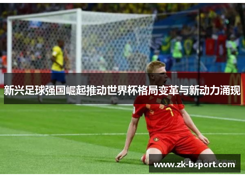 新兴足球强国崛起推动世界杯格局变革与新动力涌现