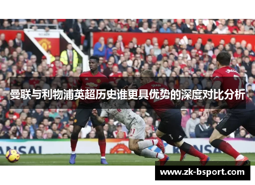 曼联与利物浦英超历史谁更具优势的深度对比分析 曼联与利物浦英超历史谁更具优势的深度对比分析