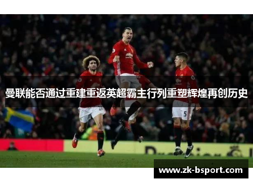 曼联能否通过重建重返英超霸主行列重塑辉煌再创历史 曼联能否通过重建重返英超霸主行列重塑辉煌再创历史