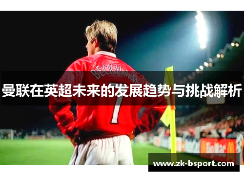 曼联在英超未来的发展趋势与挑战解析