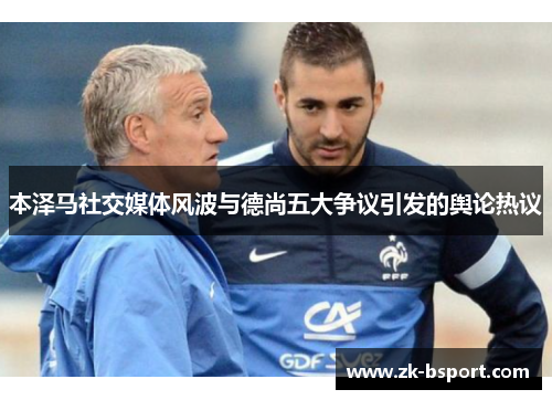 本泽马社交媒体风波与德尚五大争议引发的舆论热议 本泽马社交媒体风波与德尚五大争议引发的舆论热议