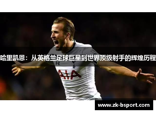 哈里凯恩:从英格兰足球巨星到世界顶级射手的辉煌历程 哈里凯恩:从英格兰足球巨星到世界顶级射手的辉煌历程