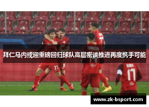 拜仁马内或迎重磅回归球队高层密谈推进再度携手可能 拜仁马内或迎重磅回归球队高层密谈推进再度携手可能