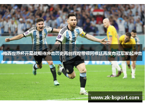 梅西世界杯开幕战期待冲击历史再创辉煌带领阿根廷再度向冠军发起冲击