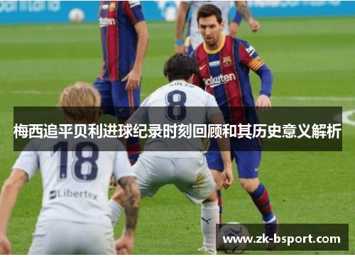 梅西追平贝利进球纪录时刻回顾和其历史意义解析 梅西追平贝利进球纪录时刻回顾和其历史意义解析