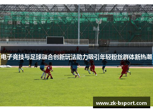 电子竞技与足球融合创新玩法助力吸引年轻粉丝群体新热潮