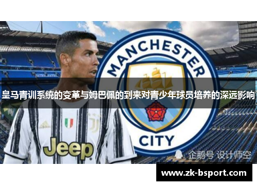 皇马青训系统的变革与姆巴佩的到来对青少年球员培养的深远影响