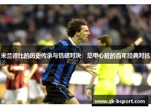 米兰德比的历史传承与情感对决:意甲心脏的百年经典对抗 米兰德比的历史传承与情感对决:意甲心脏的百年经典对抗