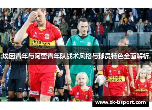 埃因青年与阿贾青年队战术风格与球员特色全面解析 埃因青年与阿贾青年队战术风格与球员特色全面解析