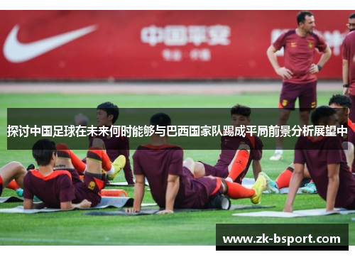 探讨中国足球在未来何时能够与巴西国家队踢成平局前景分析展望中 探讨中国足球在未来何时能够与巴西国家队踢成平局前景分析展望中
