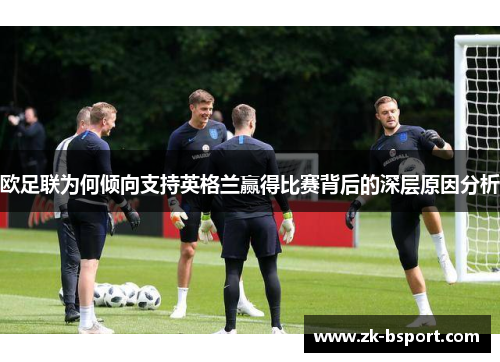 欧足联为何倾向支持英格兰赢得比赛背后的深层原因分析 欧足联为何倾向支持英格兰赢得比赛背后的深层原因分析