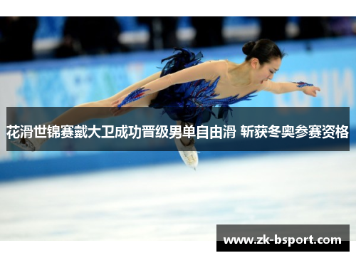 花滑世锦赛戴大卫成功晋级男单自由滑 斩获冬奥参赛资格 花滑世锦赛戴大卫成功晋级男单自由滑 斩获冬奥参赛资格