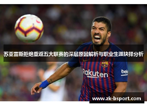 苏亚雷斯拒绝重返五大联赛的深层原因解析与职业生涯抉择分析 苏亚雷斯拒绝重返五大联赛的深层原因解析与职业生涯抉择分析