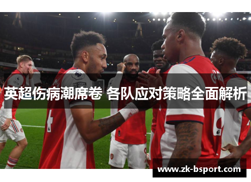 英超伤病潮席卷 各队应对策略全面解析