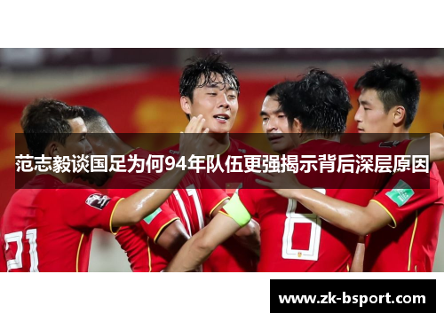 范志毅谈国足为何94年队伍更强揭示背后深层原因