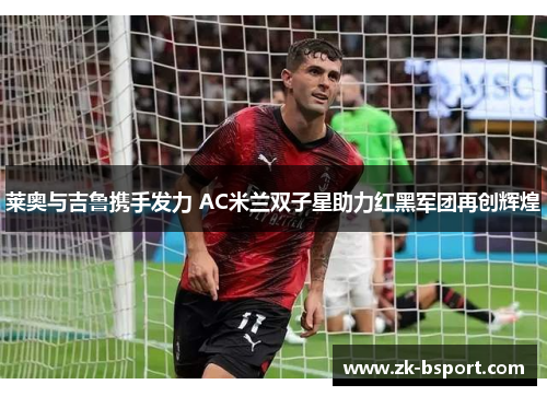 莱奥与吉鲁携手发力 AC米兰双子星助力红黑军团再创辉煌