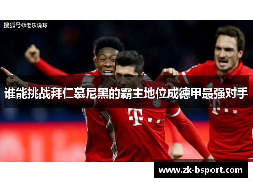 谁能挑战拜仁慕尼黑的霸主地位成德甲最强对手