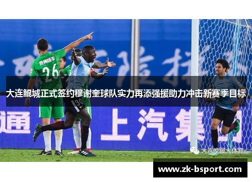 大连鲲城正式签约穆谢奎球队实力再添强援助力冲击新赛季目标