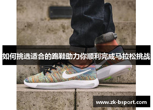如何挑选适合的跑鞋助力你顺利完成马拉松挑战