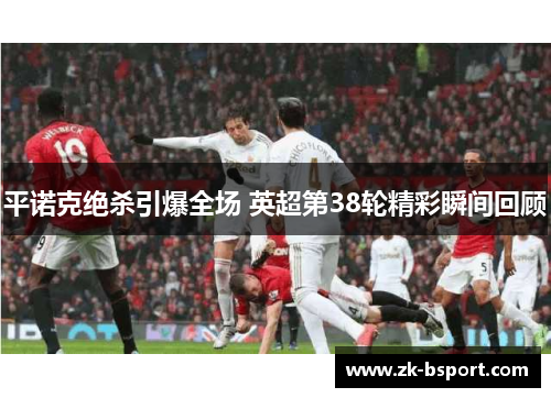 平诺克绝杀引爆全场 英超第38轮精彩瞬间回顾