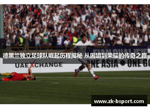 德黑兰独立足球队崛起历程揭秘 从困境到荣耀的传奇之路 德黑兰独立足球队崛起历程揭秘 从困境到荣耀的传奇之路