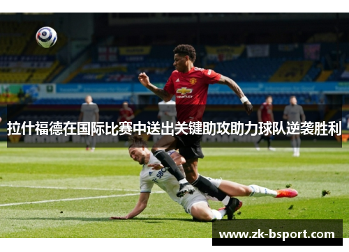 拉什福德在国际比赛中送出关键助攻助力球队逆袭胜利
