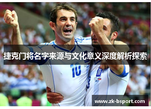 捷克门将名字来源与文化意义深度解析探索 捷克门将名字来源与文化意义深度解析探索