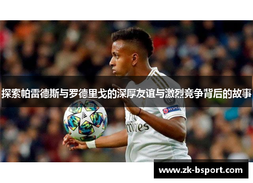 探索帕雷德斯与罗德里戈的深厚友谊与激烈竞争背后的故事