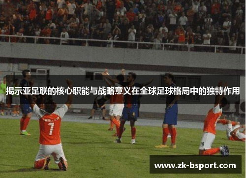 揭示亚足联的核心职能与战略意义在全球足球格局中的独特作用