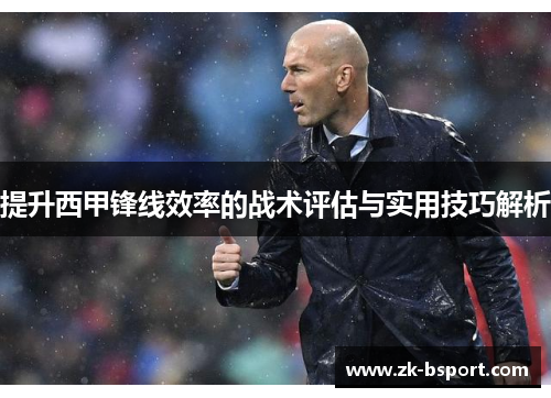 提升西甲锋线效率的战术评估与实用技巧解析 提升西甲锋线效率的战术评估与实用技巧解析