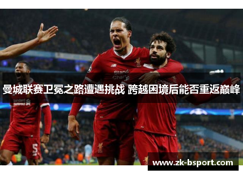 曼城联赛卫冕之路遭遇挑战 跨越困境后能否重返巅峰