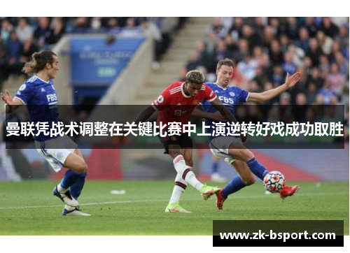 曼联凭战术调整在关键比赛中上演逆转好戏成功取胜