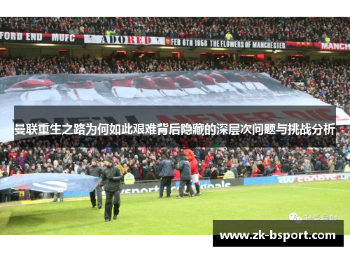 曼联重生之路为何如此艰难背后隐藏的深层次问题与挑战分析