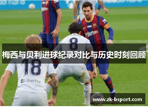 梅西与贝利进球纪录对比与历史时刻回顾