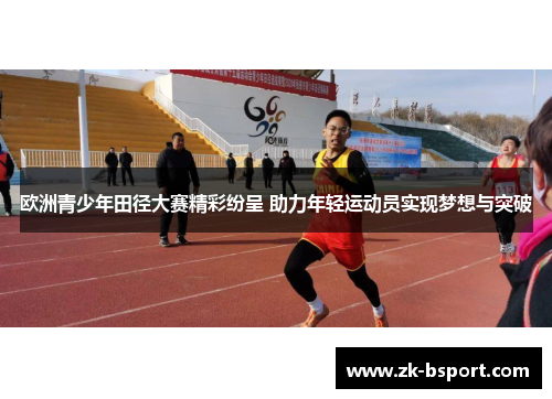 欧洲青少年田径大赛精彩纷呈 助力年轻运动员实现梦想与突破