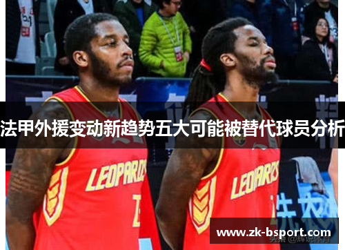 法甲外援变动新趋势五大可能被替代球员分析