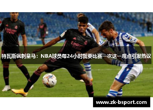 特瓦斯讽刺皇马：NBA球员每24小时就要比赛一次这一观点引发热议