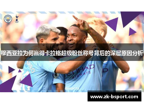 穆西亚拉为何赢得卡拉格超级粉丝称号背后的深层原因分析 穆西亚拉为何赢得卡拉格超级粉丝称号背后的深层原因分析